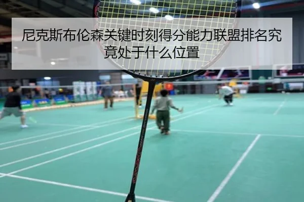 尼克斯布伦森关键时刻得分能力联盟排名究竟处于什么位置