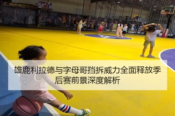 雄鹿利拉德与字母哥挡拆威力全面释放季后赛前景深度解析